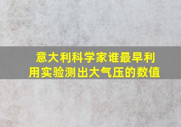 意大利科学家谁最早利用实验测出大气压的数值