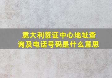 意大利签证中心地址查询及电话号码是什么意思