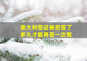 意大利签证被拒签了多久才能再签一次呢