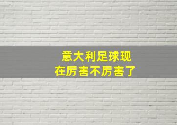 意大利足球现在厉害不厉害了