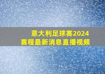 意大利足球赛2024赛程最新消息直播视频