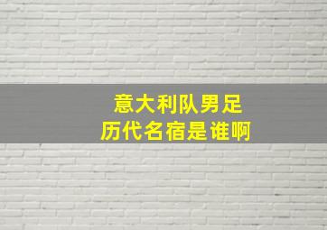 意大利队男足历代名宿是谁啊