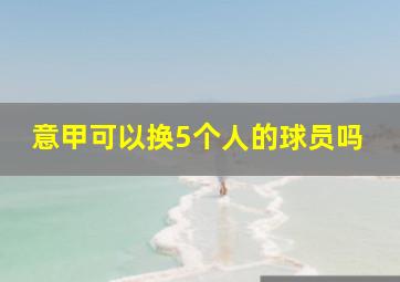 意甲可以换5个人的球员吗