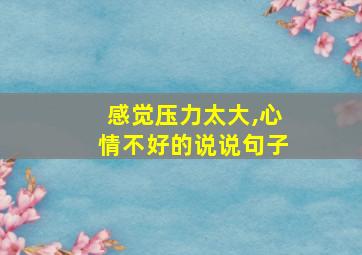 感觉压力太大,心情不好的说说句子