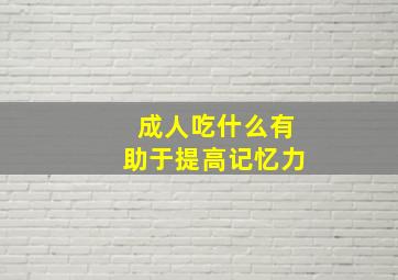 成人吃什么有助于提高记忆力