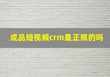 成品短视频crm是正规的吗