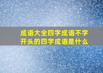 成语大全四字成语不字开头的四字成语是什么