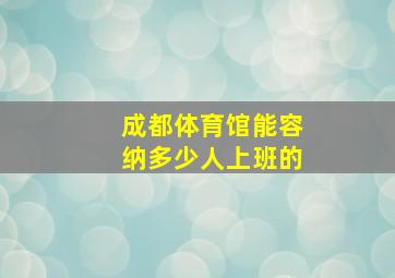 成都体育馆能容纳多少人上班的