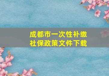 成都市一次性补缴社保政策文件下载