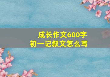 成长作文600字初一记叙文怎么写