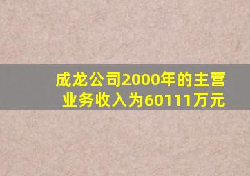 成龙公司2000年的主营业务收入为60111万元