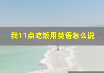 我11点吃饭用英语怎么说