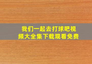 我们一起去打球吧视频大全集下载观看免费