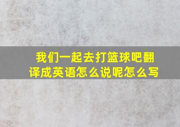 我们一起去打篮球吧翻译成英语怎么说呢怎么写