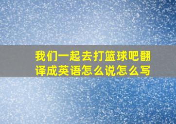 我们一起去打篮球吧翻译成英语怎么说怎么写