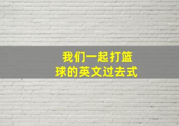 我们一起打篮球的英文过去式