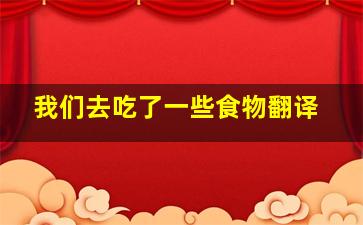 我们去吃了一些食物翻译