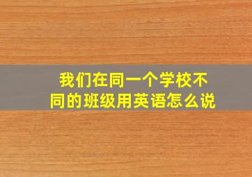 我们在同一个学校不同的班级用英语怎么说