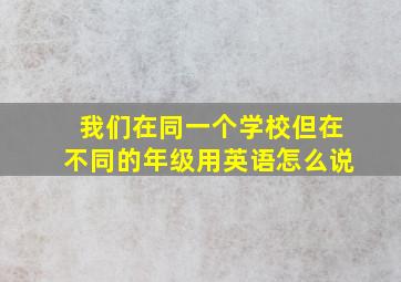 我们在同一个学校但在不同的年级用英语怎么说