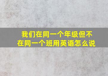 我们在同一个年级但不在同一个班用英语怎么说