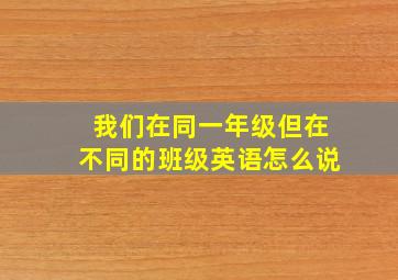 我们在同一年级但在不同的班级英语怎么说