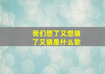 我们想了又想猜了又猜是什么歌