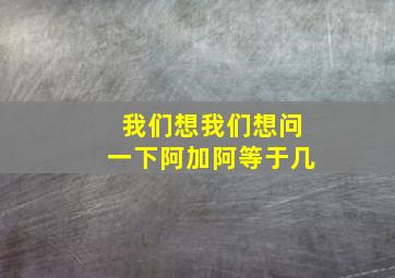 我们想我们想问一下阿加阿等于几