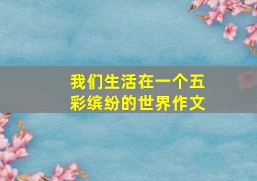 我们生活在一个五彩缤纷的世界作文