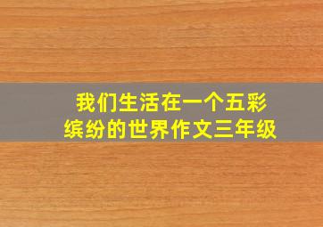 我们生活在一个五彩缤纷的世界作文三年级