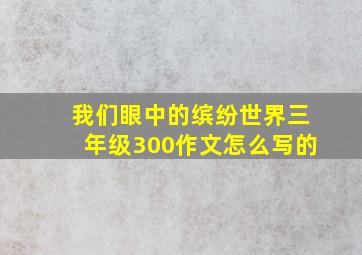 我们眼中的缤纷世界三年级300作文怎么写的