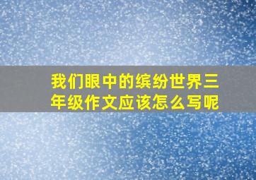 我们眼中的缤纷世界三年级作文应该怎么写呢