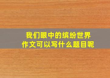 我们眼中的缤纷世界作文可以写什么题目呢