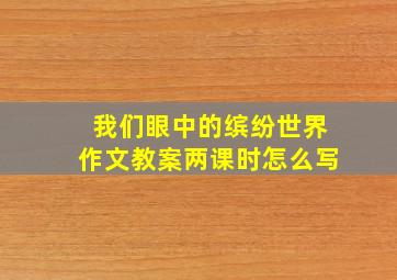 我们眼中的缤纷世界作文教案两课时怎么写