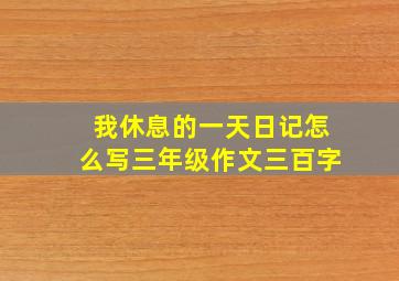 我休息的一天日记怎么写三年级作文三百字