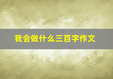 我会做什么三百字作文