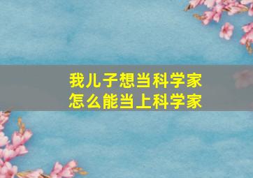 我儿子想当科学家怎么能当上科学家