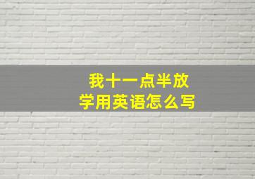 我十一点半放学用英语怎么写