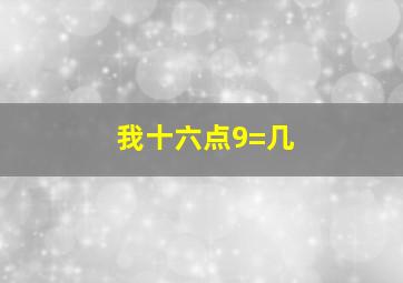 我十六点9=几