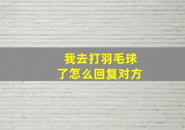 我去打羽毛球了怎么回复对方