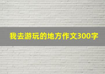 我去游玩的地方作文300字