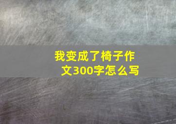 我变成了椅子作文300字怎么写