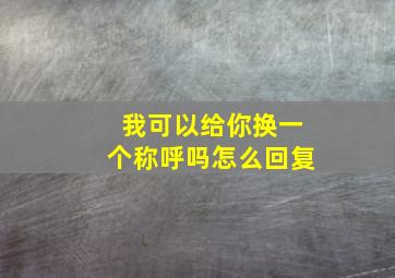 我可以给你换一个称呼吗怎么回复