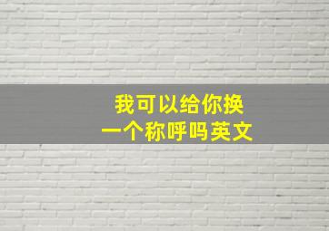 我可以给你换一个称呼吗英文