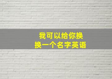 我可以给你换换一个名字英语