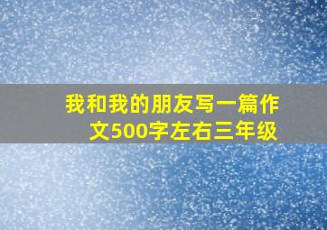 我和我的朋友写一篇作文500字左右三年级