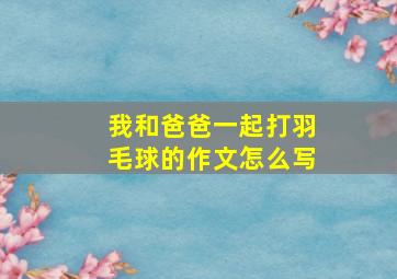 我和爸爸一起打羽毛球的作文怎么写