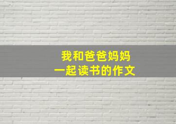 我和爸爸妈妈一起读书的作文