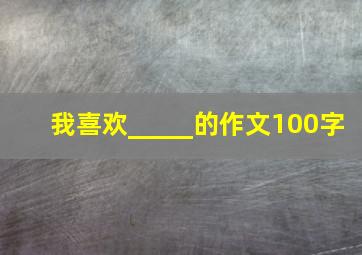 我喜欢_____的作文100字