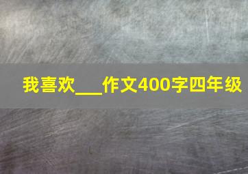 我喜欢___作文400字四年级