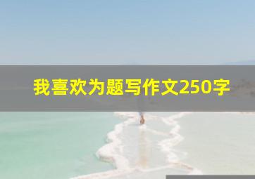 我喜欢为题写作文250字